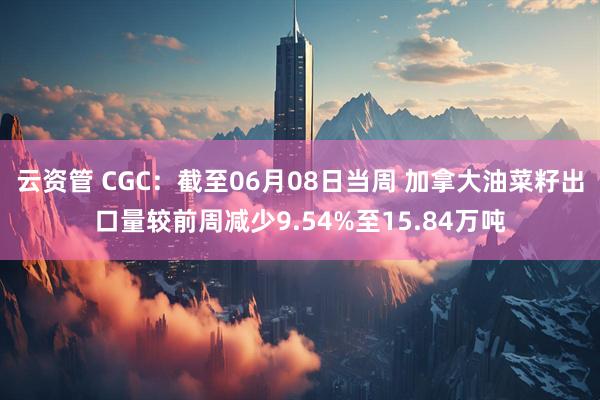 云资管 CGC：截至06月08日当周 加拿大油菜籽出口量较前周减少9.54%至15.84万吨