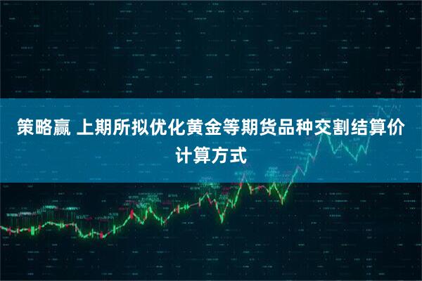 策略赢 上期所拟优化黄金等期货品种交割结算价计算方式