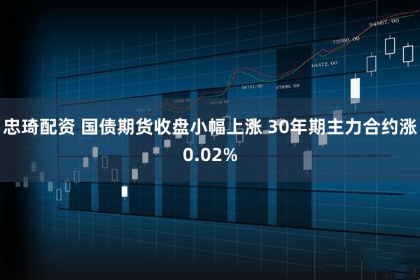 忠琦配资 国债期货收盘小幅上涨 30年期主力合约涨0.02%