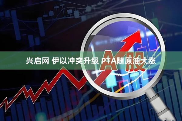 兴启网 伊以冲突升级 PTA随原油大涨