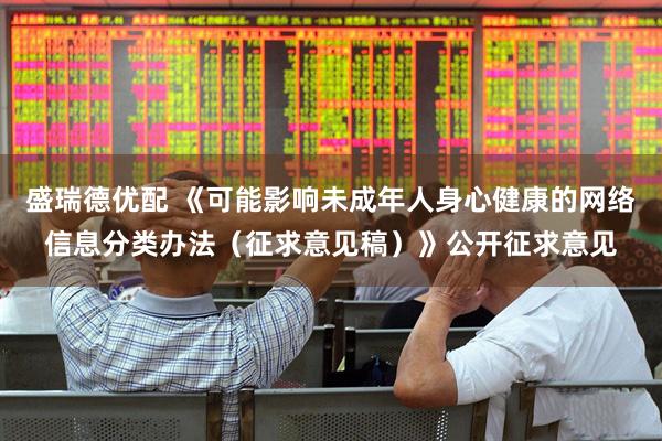 盛瑞德优配 《可能影响未成年人身心健康的网络信息分类办法（征求意见稿）》公开征求意见