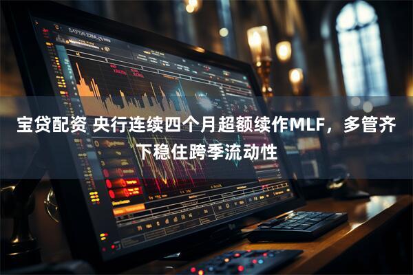 宝贷配资 央行连续四个月超额续作MLF，多管齐下稳住跨季流动性