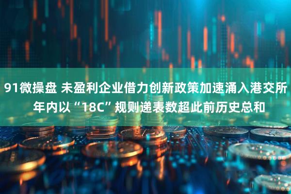91微操盘 未盈利企业借力创新政策加速涌入港交所  年内以“18C”规则递表数超此前历史总和