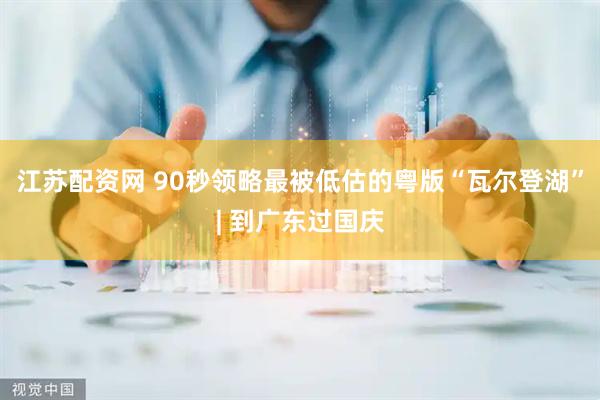 江苏配资网 90秒领略最被低估的粤版“瓦尔登湖”| 到广东过国庆