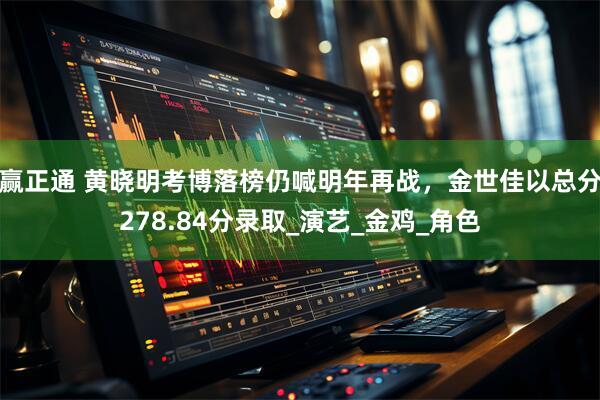 赢正通 黄晓明考博落榜仍喊明年再战，金世佳以总分278.84分录取_演艺_金鸡_角色