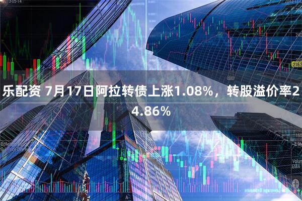 乐配资 7月17日阿拉转债上涨1.08%，转股溢价率24.86%