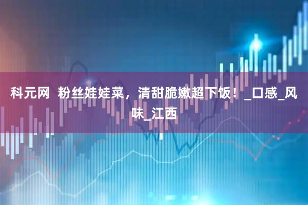 科元网  粉丝娃娃菜，清甜脆嫩超下饭！_口感_风味_江西