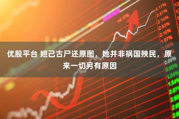 优股平台 妲己古尸还原图，她并非祸国殃民，原来一切另有原因