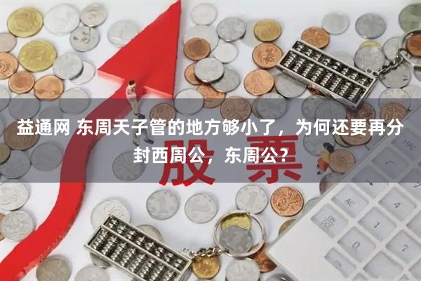 益通网 东周天子管的地方够小了，为何还要再分封西周公，东周公？