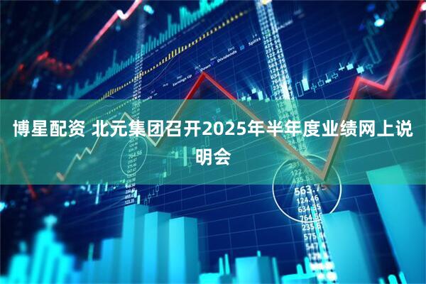博星配资 北元集团召开2025年半年度业绩网上说明会