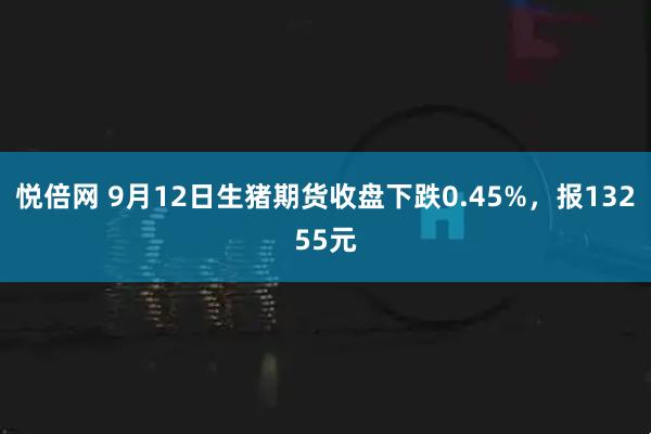 悦倍网 9月12日生猪期货收盘下跌0.45%，报13255元