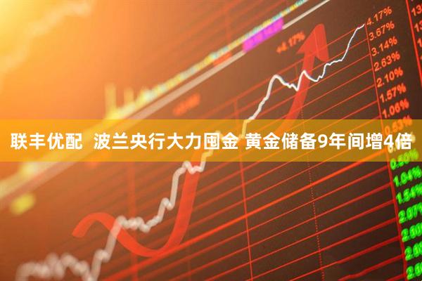 联丰优配  波兰央行大力囤金 黄金储备9年间增4倍