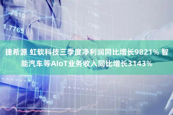 捷希源 虹软科技三季度净利润同比增长9821% 智能汽车等AIoT业务收入同比增长3143%