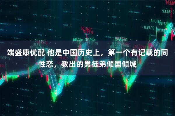 端盛康优配 他是中国历史上，第一个有记载的同性恋，教出的男徒弟倾国倾城