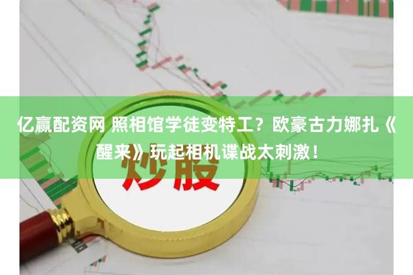 亿赢配资网 照相馆学徒变特工？欧豪古力娜扎《醒来》玩起相机谍战太刺激！