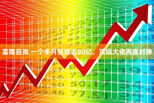 富隆咨询 一个多月狂揽近80亿，顶级大佬再度封神